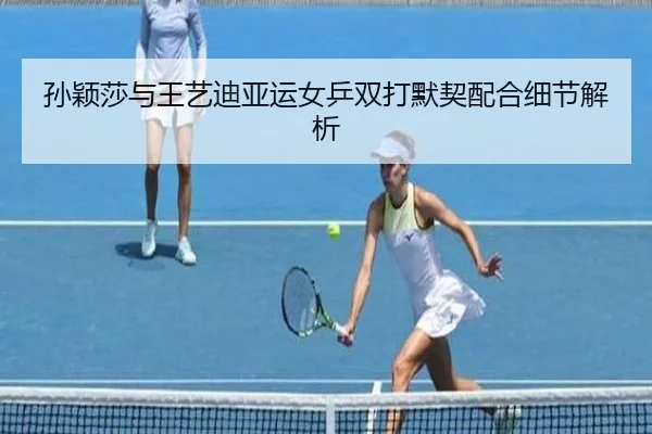 孙颖莎与王艺迪亚运女乒双打默契配合细节解析